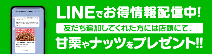 LINEでお得情報配信中!友だち追加してくれた方には店頭にて、甘栗やナッツをプレゼント